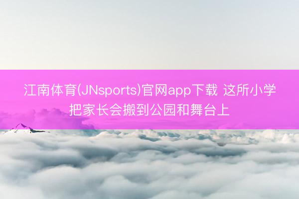 江南体育(JNsports)官网app下载 这所小学把家长会搬到公园和舞台上