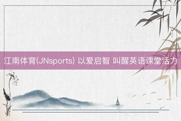 江南体育(JNsports) 以爱启智 叫醒英语课堂活力