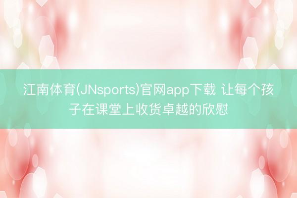 江南体育(JNsports)官网app下载 让每个孩子在课堂上收货卓越的欣慰