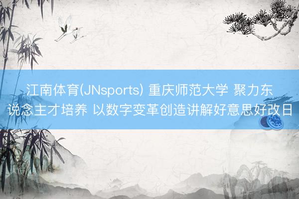 江南体育(JNsports) 重庆师范大学 聚力东说念主才培养 以数字变革创造讲解好意思好改日