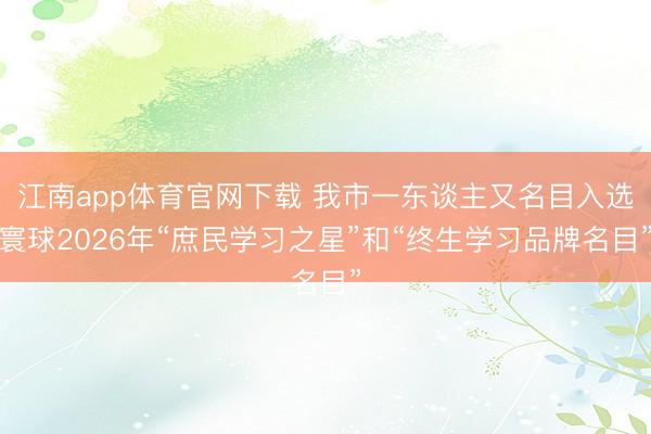 江南app体育官网下载 我市一东谈主又名目入选寰球2026年“庶民学习之星”和“终生学习品牌名目”