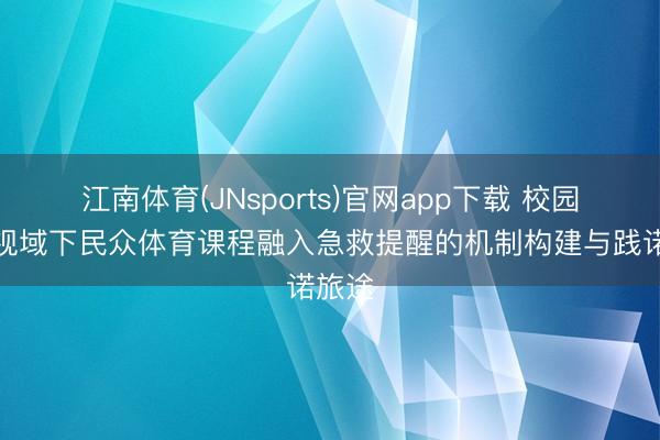 江南体育(JNsports)官网app下载 校园文化视域下民众体育课程融入急救提醒的机制构建与践诺旅途