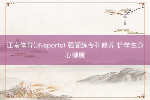 江南体育(JNsports) 强闇练专科修养 护学生身心健康