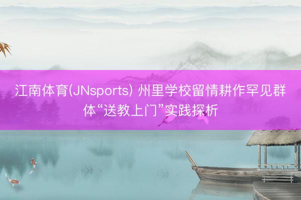 江南体育(JNsports) 州里学校留情耕作罕见群体“送教上门”实践探析