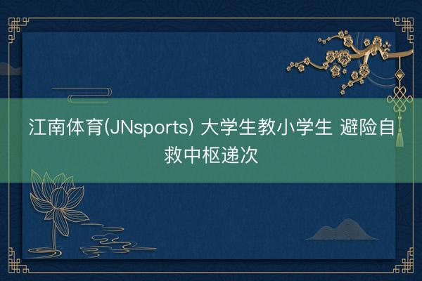 江南体育(JNsports) 大学生教小学生 避险自救中枢递次