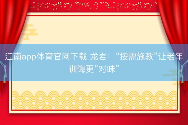 江南app体育官网下载 龙岩：“按需施教”让老年训诲更“对味”
