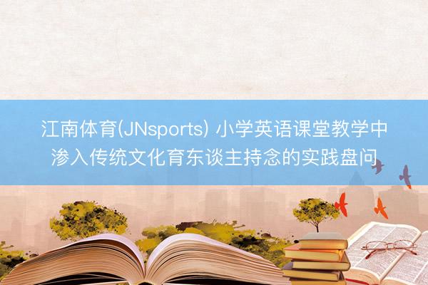 江南体育(JNsports) 小学英语课堂教学中渗入传统文化育东谈主持念的实践盘问