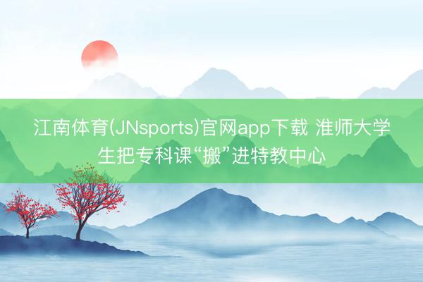 江南体育(JNsports)官网app下载 淮师大学生把专科课“搬”进特教中心