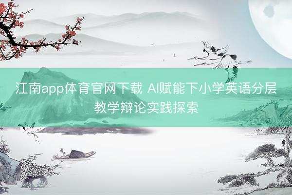 江南app体育官网下载 AI赋能下小学英语分层教学辩论实践探索