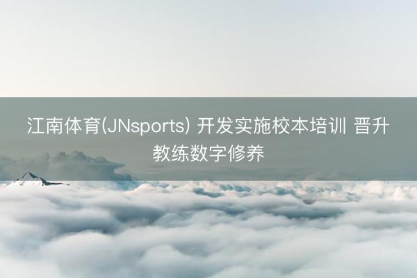 江南体育(JNsports) 开发实施校本培训 晋升教练数字修养