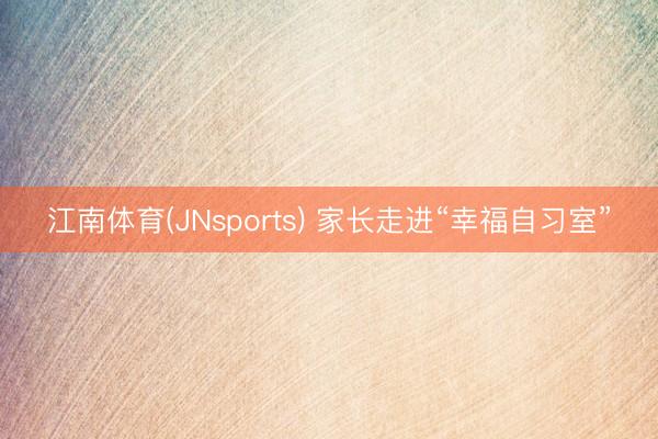 江南体育(JNsports) 家长走进“幸福自习室”