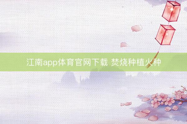 江南app体育官网下载 焚烧种植火种