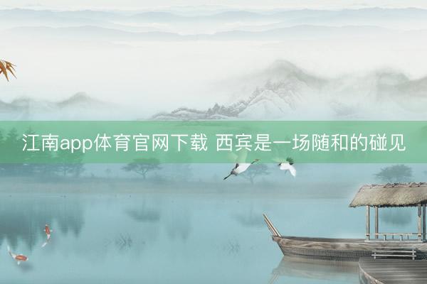 江南app体育官网下载 西宾是一场随和的碰见