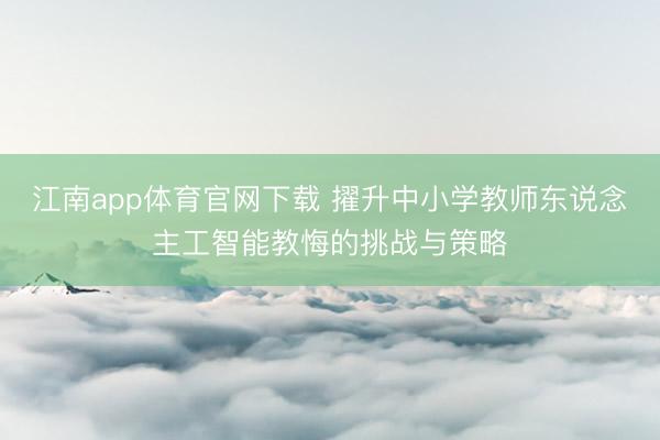 江南app体育官网下载 擢升中小学教师东说念主工智能教悔的挑战与策略