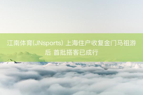 江南体育(JNsports) 上海住户收复金门马祖游后 首批搭客已成行