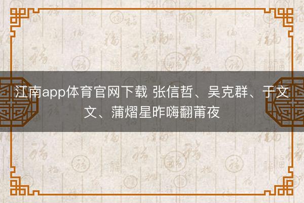 江南app体育官网下载 张信哲、吴克群、于文文、蒲熠星昨嗨翻莆夜