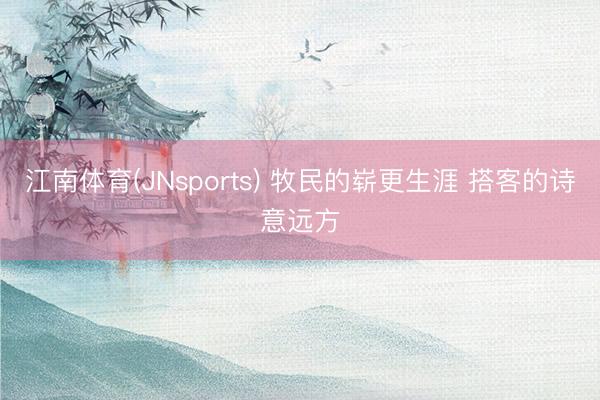 江南体育(JNsports) 牧民的崭更生涯 搭客的诗意远方