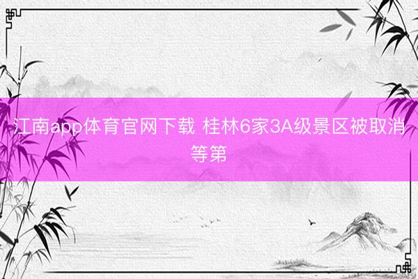江南app体育官网下载 桂林6家3A级景区被取消等第