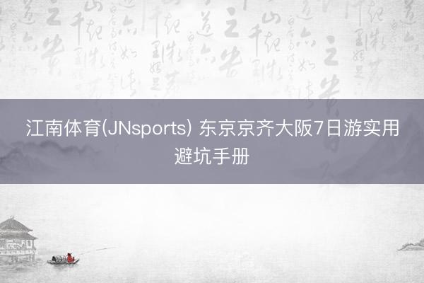 江南体育(JNsports) 东京京齐大阪7日游实用避坑手册