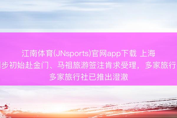 江南体育(JNsports)官网app下载 上海进出境部门同步初始赴金门、马祖旅游签注肯求受理，多家旅行社已推出澄澈