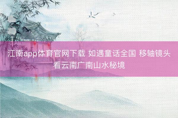 江南app体育官网下载 如遇童话全国 移轴镜头看云南广南山水秘境