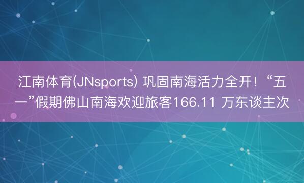 江南体育(JNsports) 巩固南海活力全开！“五一”假期佛山南海欢迎旅客166.11 万东谈主次