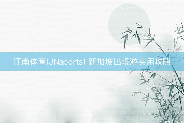 江南体育(JNsports) 新加坡出境游实用攻略