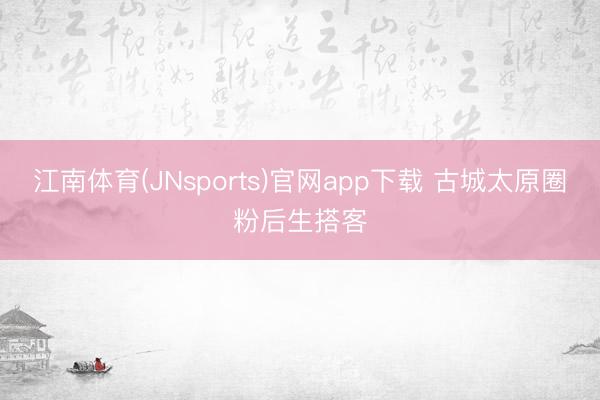 江南体育(JNsports)官网app下载 古城太原圈粉后生搭客