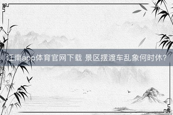 江南app体育官网下载 景区摆渡车乱象何时休?
