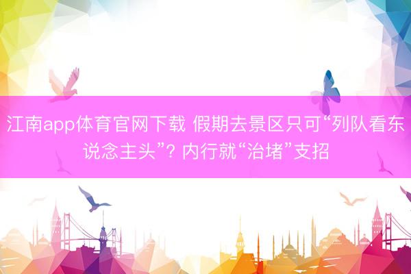 江南app体育官网下载 假期去景区只可“列队看东说念主头”? 内行就“治堵”支招