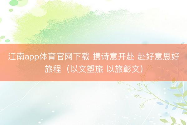 江南app体育官网下载 携诗意开赴 赴好意思好旅程（以文塑旅 以旅彰文）