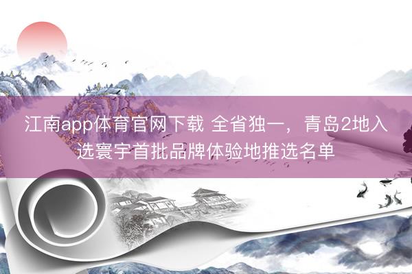 江南app体育官网下载 全省独一，青岛2地入选寰宇首批品牌体验地推选名单