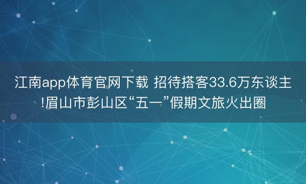 江南app体育官网下载 招待搭客33.6万东谈主!眉山市彭山区“五一”假期文旅火出圈