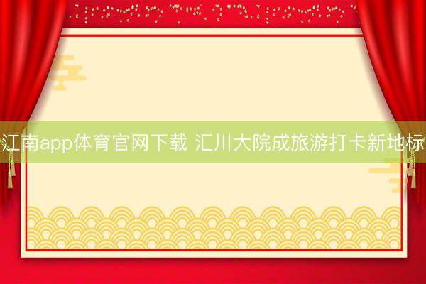 江南app体育官网下载 汇川大院成旅游打卡新地标