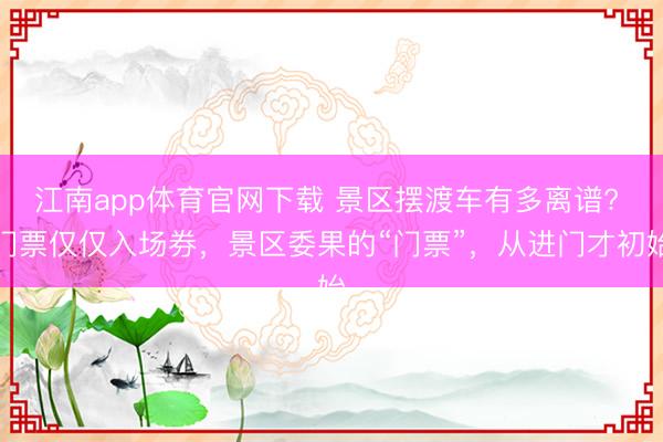 江南app体育官网下载 景区摆渡车有多离谱? 门票仅仅入场券，景区委果的“门票”，从进门才初始
