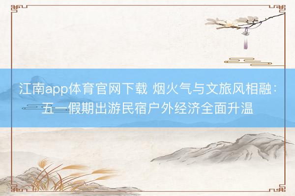 江南app体育官网下载 烟火气与文旅风相融：五一假期出游民宿户外经济全面升温
