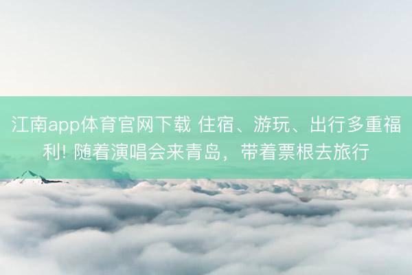 江南app体育官网下载 住宿、游玩、出行多重福利! 随着演唱会来青岛，带着票根去旅行