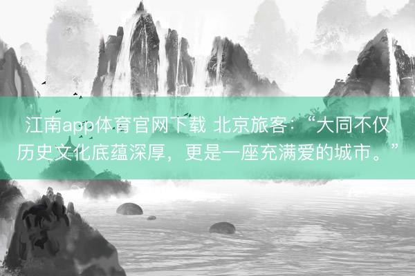 江南app体育官网下载 北京旅客：“大同不仅历史文化底蕴深厚，更是一座充满爱的城市。”