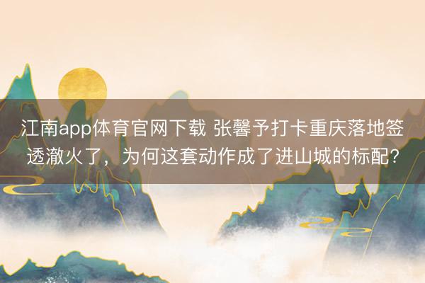 江南app体育官网下载 张馨予打卡重庆落地签透澈火了，为何这套动作成了进山城的标配?