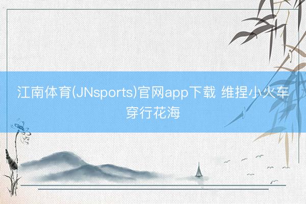 江南体育(JNsports)官网app下载 维捏小火车穿行花海