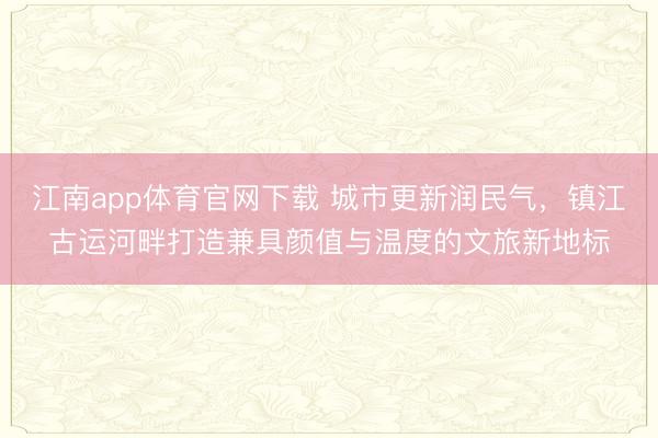 江南app体育官网下载 城市更新润民气，镇江古运河畔打造兼具颜值与温度的文旅新地标