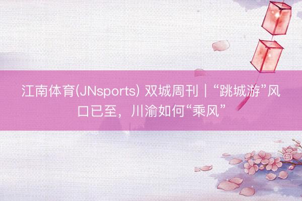 江南体育(JNsports) 双城周刊｜“跳城游”风口已至，川渝如何“乘风”