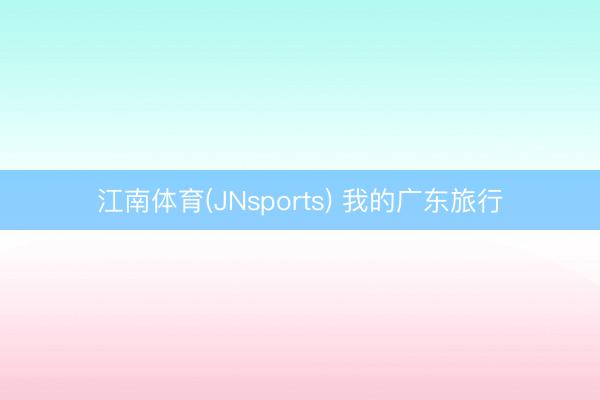 江南体育(JNsports) 我的广东旅行