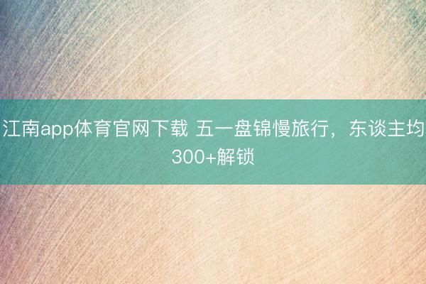 江南app体育官网下载 五一盘锦慢旅行，东谈主均300+解锁