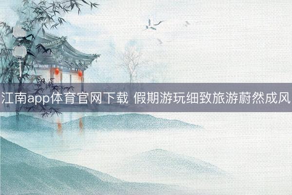 江南app体育官网下载 假期游玩细致旅游蔚然成风