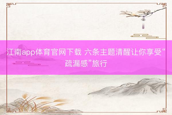 江南app体育官网下载 六条主题清醒让你享受“疏漏感”旅行