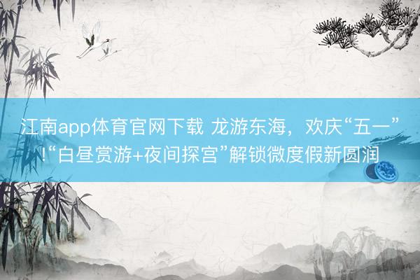 江南app体育官网下载 龙游东海，欢庆“五一”!“白昼赏游+夜间探宫”解锁微度假新圆润
