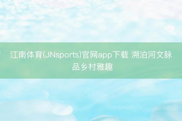 江南体育(JNsports)官网app下载 溯泊河文脉 品乡村雅趣