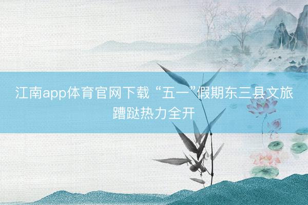 江南app体育官网下载 “五一”假期东三县文旅蹧跶热力全开