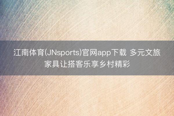江南体育(JNsports)官网app下载 多元文旅家具让搭客乐享乡村精彩